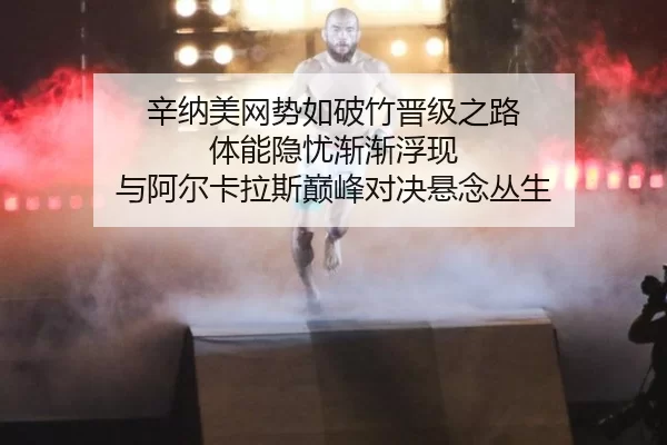 辛纳美网势如破竹晋级之路 体能隐忧渐渐浮现 与阿尔卡拉斯巅峰对决悬念丛生
