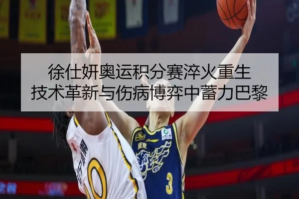 徐仕妍奥运积分赛淬火重生 技术革新与伤病博弈中蓄力巴黎